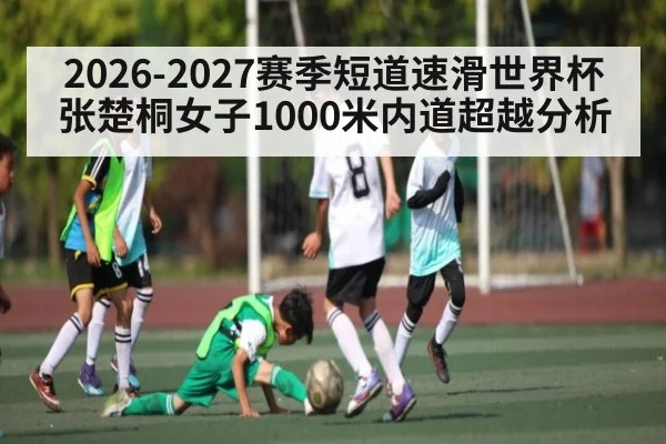 2026-2027赛季短道速滑世界杯张楚桐女子1000米内道超越分析（kaiyun）