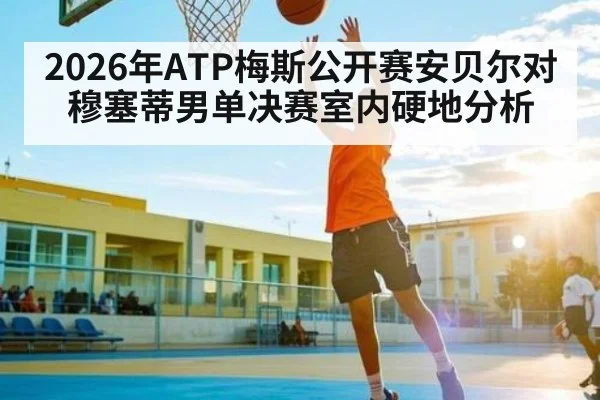 2026年ATP梅斯公开赛安贝尔对穆塞蒂男单决赛室内硬地分析（kaiyun）