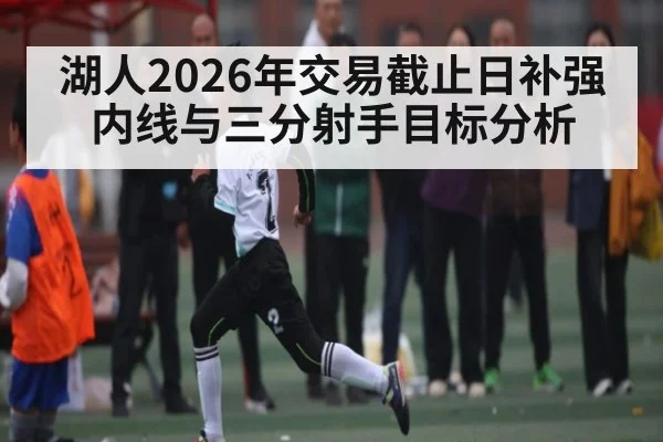 湖人2026年交易截止日补强内线与三分射手目标分析