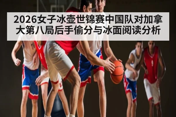 2026女子冰壶世锦赛中国队对加拿大第八局后手偷分与冰面阅读分析
