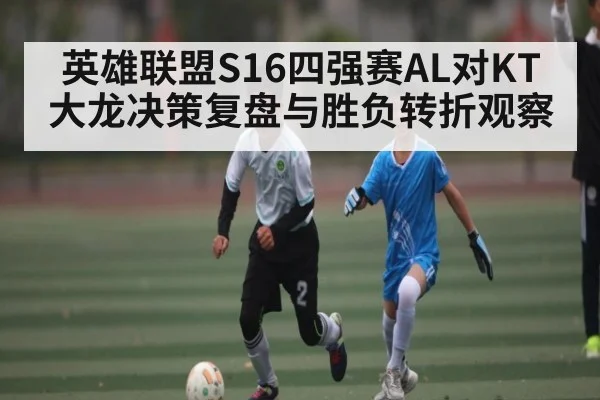 英雄联盟S16四强赛AL对KT大龙决策复盘与胜负转折观察
