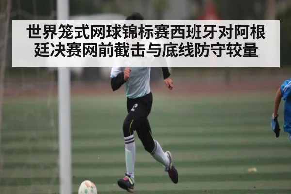 世界笼式网球锦标赛西班牙对阿根廷决赛网前截击与底线防守较量(kaiyun)